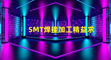 SMT焊接加工精益求精的焊接解決方案,你準(zhǔn)備好了嗎