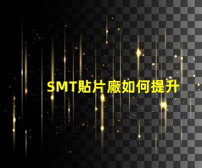 SMT貼片廠如何提升生產(chǎn)效率與產(chǎn)品質(zhì)量