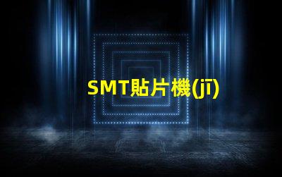 SMT貼片機(jī)高效生產(chǎn)的智能設(shè)備選擇指南