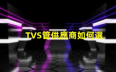 TVS管供應商如何選擇最可靠的TVS管合作伙伴