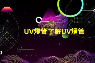 UV燈管了解UV燈管的行業(yè)應(yīng)用及優(yōu)勢(shì)