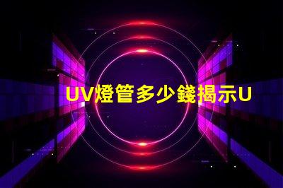 UV燈管多少錢揭示UV燈管市場價(jià)格背后的秘密