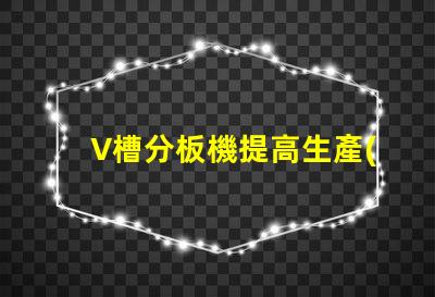 V槽分板機提高生產(chǎn)效率的關鍵設備是什么