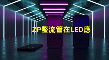 ZP整流管在LED應(yīng)用中的關(guān)鍵優(yōu)勢(shì)是什么揭示ZP整流管的性能秘密