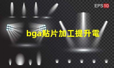 bga貼片加工提升電子產(chǎn)品性能的關(guān)鍵工藝