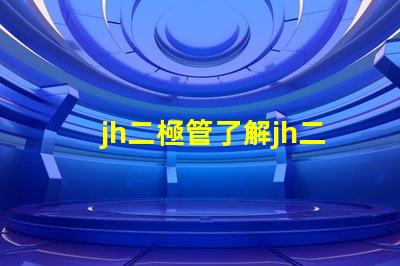 jh二極管了解jh二極管的工作原理與應(yīng)用潛力