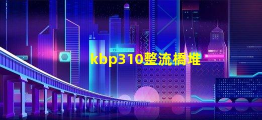 kbp310整流橋堆了解KBP310的應(yīng)用與優(yōu)勢