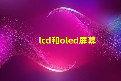 lcd和oled屏幕有什么區(qū)別深入解析LCD與OLED的技術(shù)優(yōu)勢(shì)