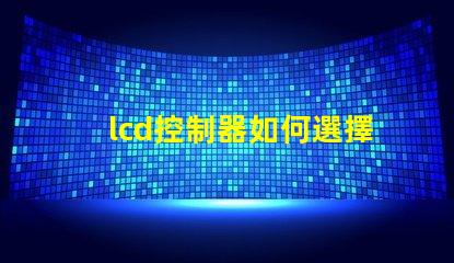 lcd控制器如何選擇高效的lcd控制器以提升項目效率
