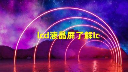 lcd液晶屏了解lcd液晶屏的技術(shù)優(yōu)勢(shì)與應(yīng)用