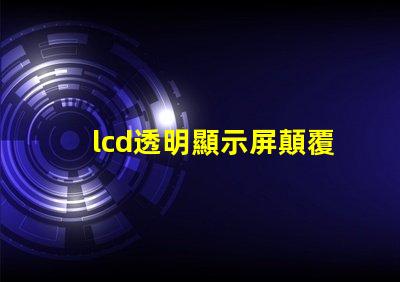 lcd透明顯示屏顛覆傳統(tǒng)的未來科技應用