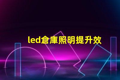 led倉庫照明提升效率的智能照明解決方案