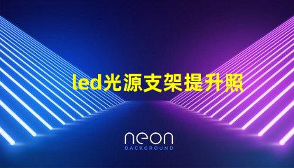 led光源支架提升照明效果的創(chuàng)新支架選擇