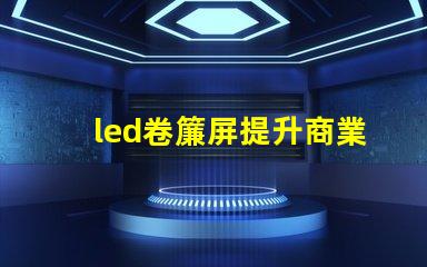 led卷簾屏提升商業(yè)空間的全新視覺體驗(yàn)