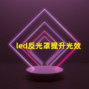 led反光罩提升光效與節(jié)能的關(guān)鍵組件