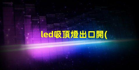 led吸頂燈出口開(kāi)啟國(guó)際市場(chǎng)的商機(jī)與挑戰(zhàn)