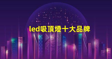 led吸頂燈十大品牌揭秘市場(chǎng)領(lǐng)先品牌的選擇標(biāo)準(zhǔn)