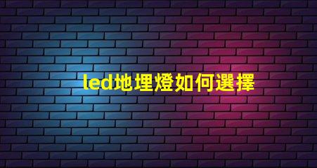 led地埋燈如何選擇最合適的LED地埋燈