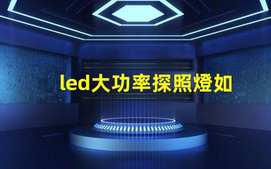 led大功率探照燈如何選擇最佳照明解決方案