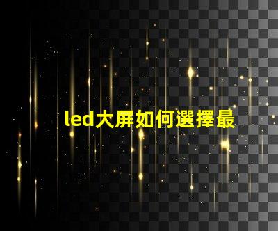 led大屏如何選擇最佳LED大屏以提升商業(yè)展示效果