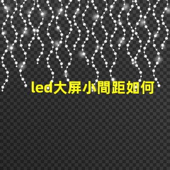 led大屏小間距如何選擇適合您的小間距LED大屏幕