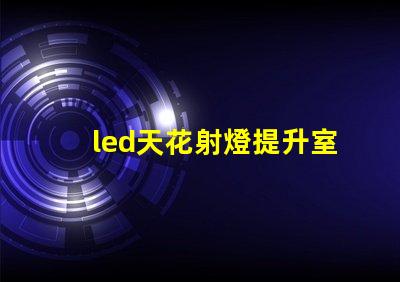 led天花射燈提升室內(nèi)氛圍的照明選擇