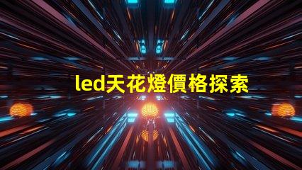 led天花燈價格探索市場最優(yōu)報價與性價比