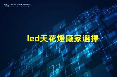 led天花燈廠家選擇合適供應(yīng)商的關(guān)鍵因素是什么