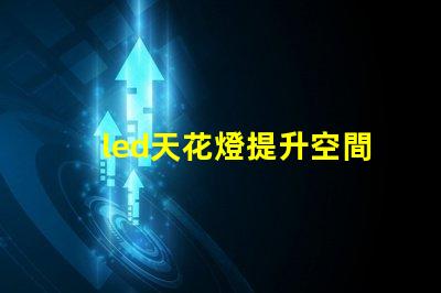 led天花燈提升空間美感的照明解決方案,您了解嗎