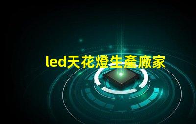 led天花燈生產廠家優(yōu)質選擇與成本分析,如何確保投資回報