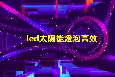 led太陽能燈泡高效節(jié)能的未來照明解決方案