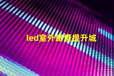 led室外路燈提升城市安全與美觀的照明解決方案