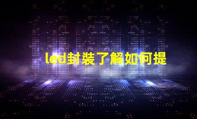 led封裝了解如何提升LED封裝效率的關(guān)鍵因素