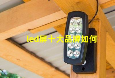 led屏十大品牌如何選擇最具性價比的LED屏幕品牌