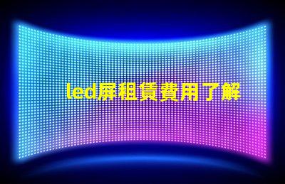led屏租賃費用了解市場行情,確保明智投資