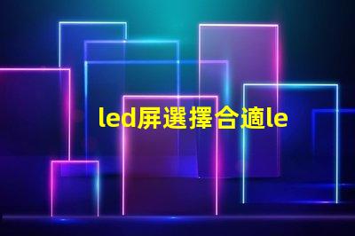 led屏選擇合適led屏的關(guān)鍵因素有哪些