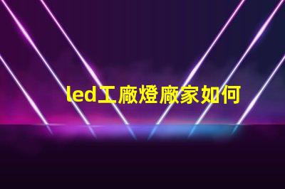 led工廠燈廠家如何選擇高效能燈具供應(yīng)商