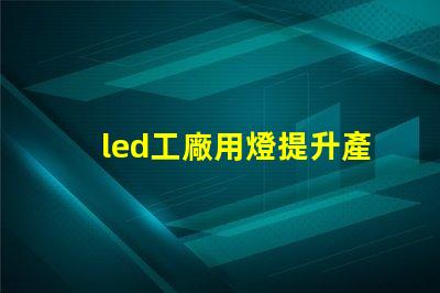 led工廠用燈提升產(chǎn)能的智能照明解決方案