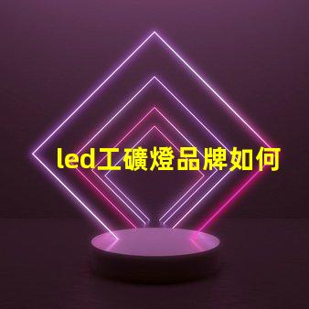 led工礦燈品牌如何選擇高效能的工礦燈品牌