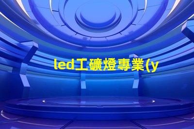 led工礦燈專業(yè)廠家選擇專業(yè)廠家提升照明效率的指南