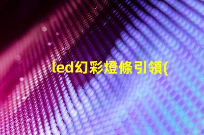 led幻彩燈條引領(lǐng)燈光創(chuàng)新的萬(wàn)花筒