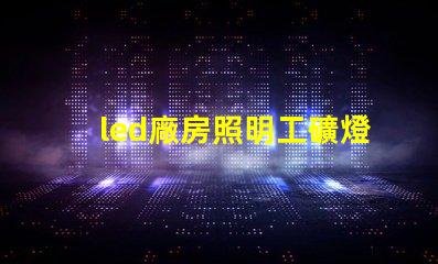 led廠房照明工礦燈提高能效與安全性的選擇