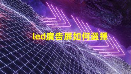 led廣告屏如何選擇最適合您業(yè)務(wù)的LED廣告屏