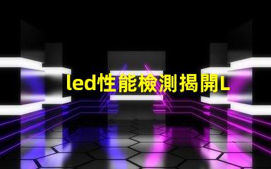 led性能檢測揭開LED性能檢測的神秘面紗,你了解多少