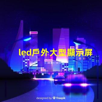 led戶外大型顯示屏提升品牌影響力的關(guān)鍵工具嗎