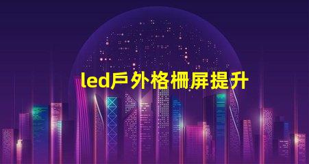 led戶外格柵屏提升廣告效果的最佳選擇嗎
