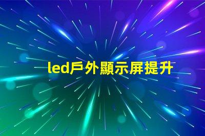 led戶外顯示屏提升品牌曝光的新利器嗎