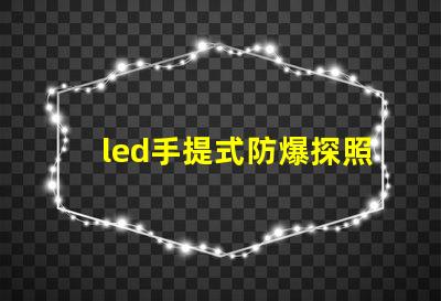 led手提式防爆探照燈高效能照明與安全性的完美結(jié)合