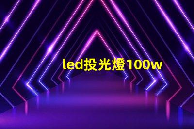 led投光燈100w價格市場主流價格分析與選擇指南