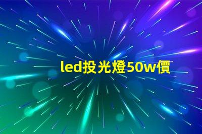 led投光燈50w價格揭秘投光燈性價比,您真的了解嗎
